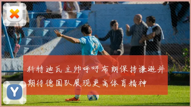 科特迪瓦主帅呼吁布朗保持谦逊并期待德国队展现更高体育精神