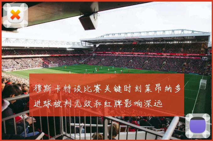 穆斯卡特谈比赛关键时刻莱昂纳多进球被判无效和红牌影响深远