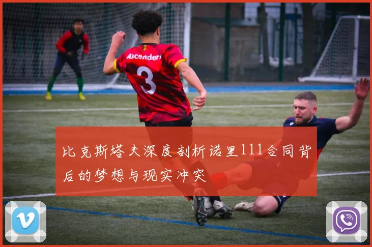 比克斯塔夫深度剖析诺里111合同背后的梦想与现实冲突