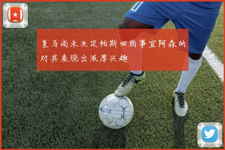 皇马尚未决定帕斯回购事宜阿森纳对其表现出浓厚兴趣