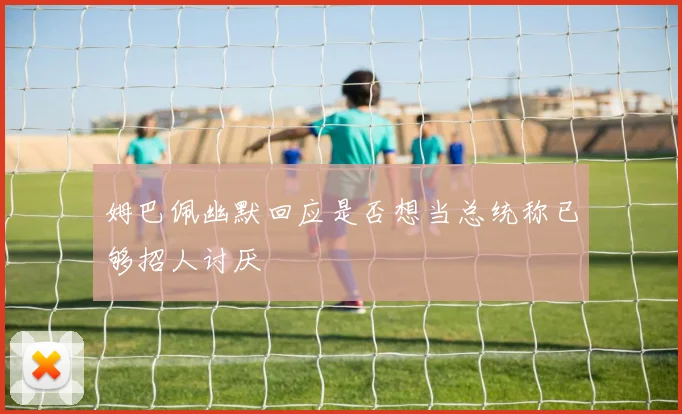 姆巴佩幽默回应是否想当总统称已够招人讨厌