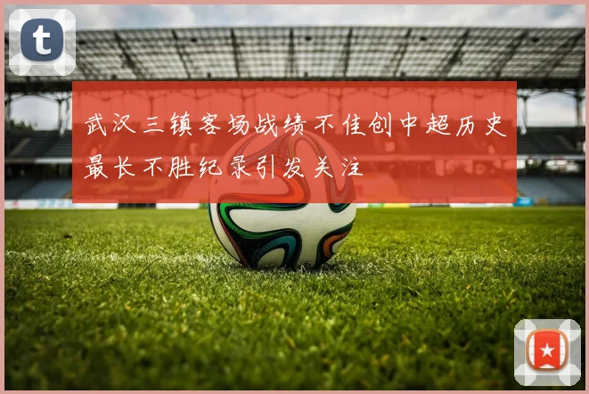 武汉三镇客场战绩不佳创中超历史最长不胜纪录引发关注