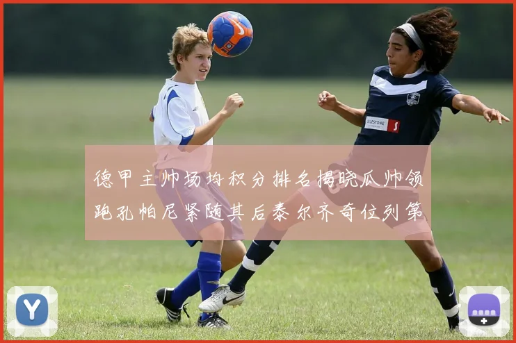 德甲主帅场均积分排名揭晓瓜帅领跑孔帕尼紧随其后泰尔齐奇位列第六