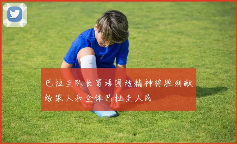 巴拉圭队长寄语团结精神将胜利献给家人和全体巴拉圭人民