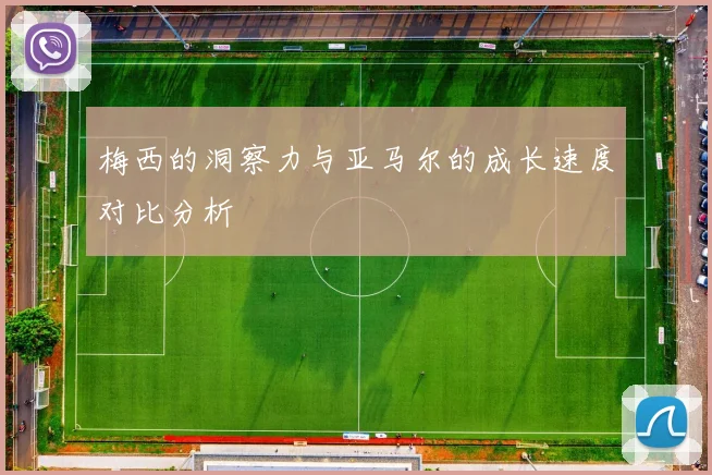 梅西的洞察力与亚马尔的成长速度对比分析