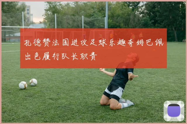 孔德赞法国进攻足球乐趣夸姆巴佩出色履行队长职责