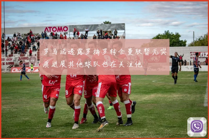 罗马诺透露罗梅罗转会曼联暂无实质进展其他球队也在关注他