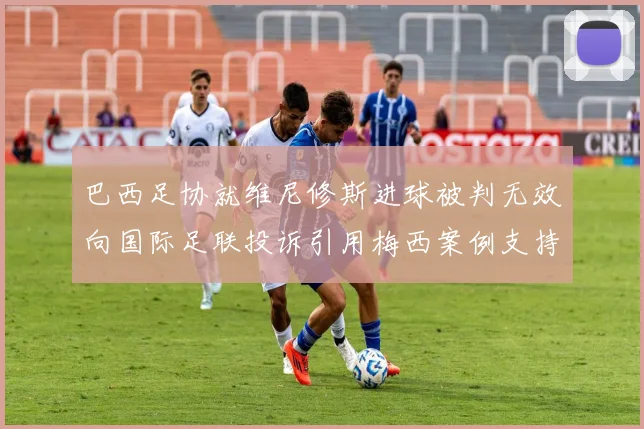 巴西足协就维尼修斯进球被判无效向国际足联投诉引用梅西案例支持