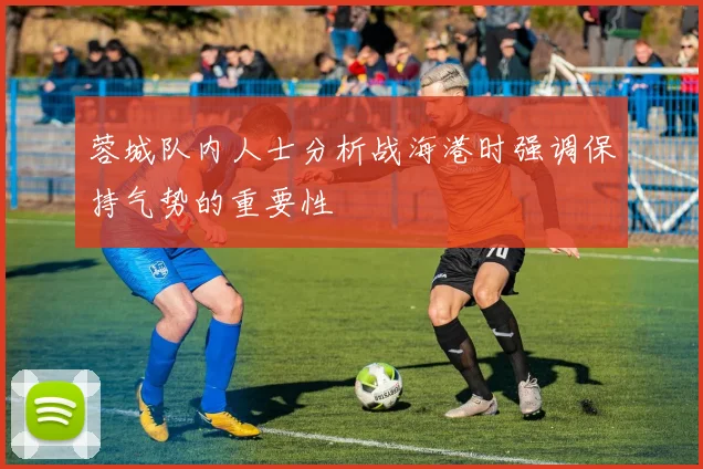 蓉城队内人士分析战海港时强调保持气势的重要性