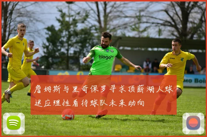 詹姆斯与里奇保罗寻求顶薪湖人球迷应理性看待球队未来动向