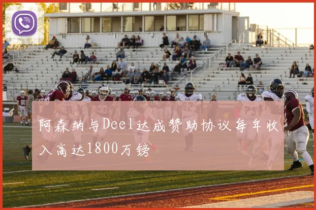 阿森纳与Deel达成赞助协议每年收入高达1800万镑