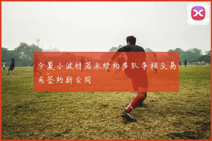 今夏小波特若未续约多队争相交易或签约新合同