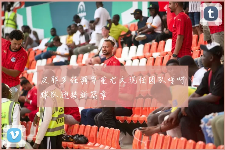 皮耶罗强调尊重尤文现任团队呼吁球队迎接新篇章