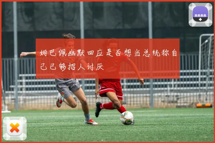 姆巴佩幽默回应是否想当总统称自己已够招人讨厌