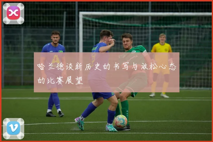 哈兰德谈新历史的书写与放松心态的比赛展望