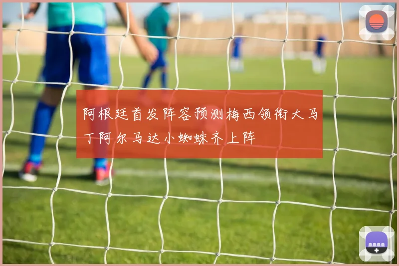 阿根廷首发阵容预测梅西领衔大马丁阿尔马达小蜘蛛齐上阵
