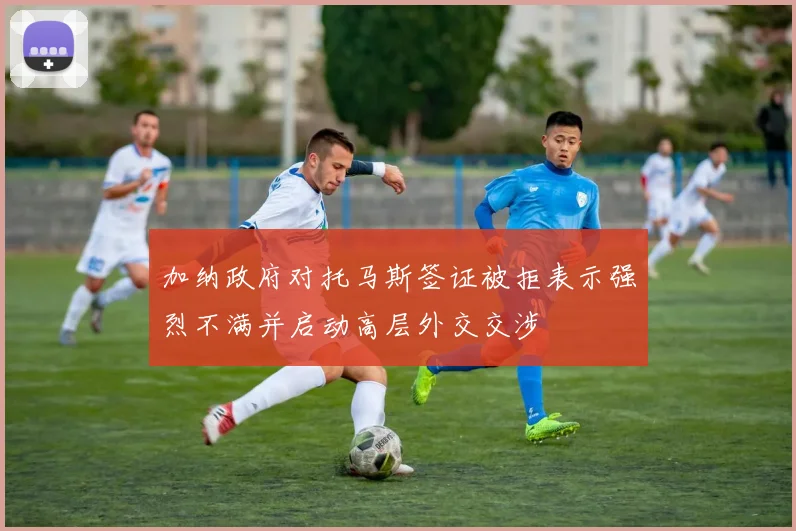 加纳政府对托马斯签证被拒表示强烈不满并启动高层外交交涉